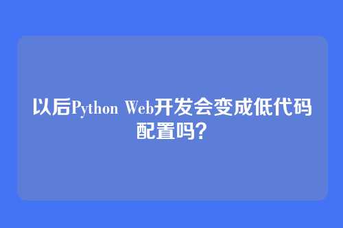 以后Python Web开发会变成低代码配置吗?