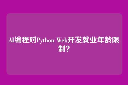 AI编程对Python Web开发就业年龄限制？