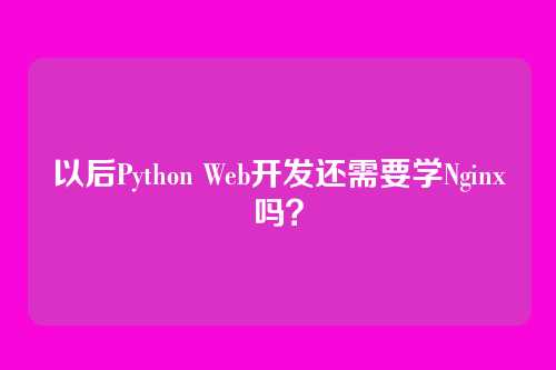 以后Python Web开发还需要学Nginx吗？