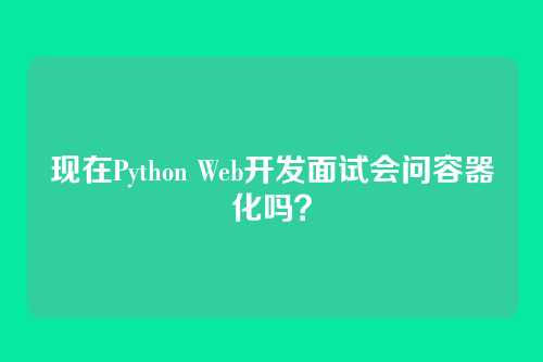 现在Python Web开发面试会问容器化吗？
