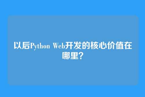 以后Python Web开发的核心价值在哪里?