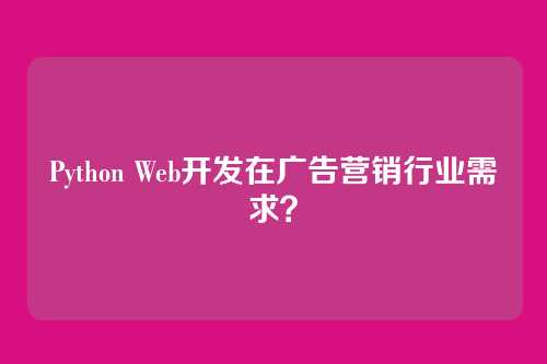 Python Web开发在广告营销行业需求？