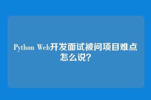 Python Web开发面试被问项目难点怎么说？