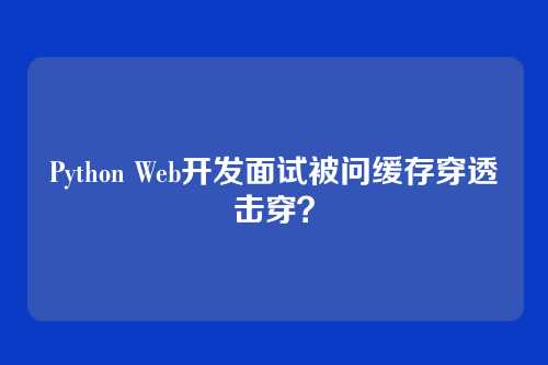 Python Web开发面试被问缓存穿透击穿？