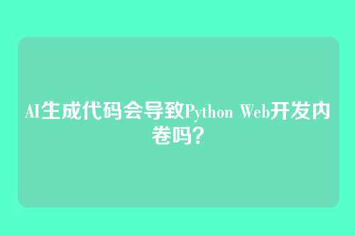AI生成代码会导致Python Web开发内卷吗？