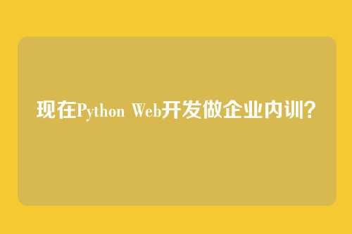 现在Python Web开发做企业内训？
