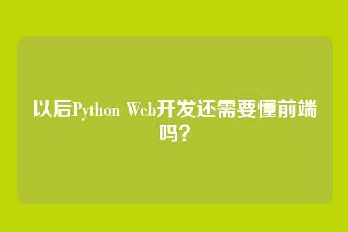 以后Python Web开发还需要懂前端吗？