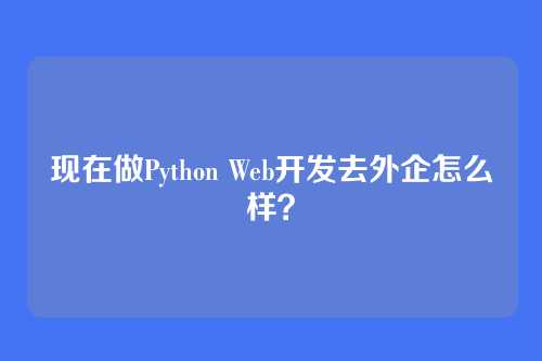 现在做Python Web开发去外企怎么样？