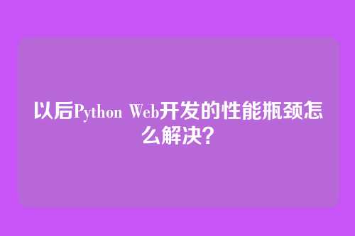 以后Python Web开发的性能瓶颈怎么解决?