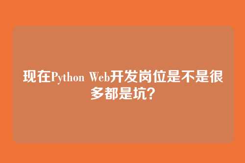 现在Python Web开发岗位是不是很多都是坑？