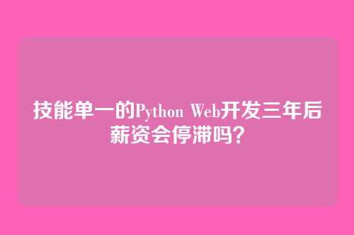 技能单一的Python Web开发三年后薪资会停滞吗?