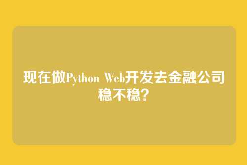现在做Python Web开发去金融公司稳不稳？