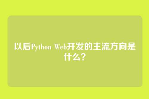 以后Python Web开发的主流方向是什么？