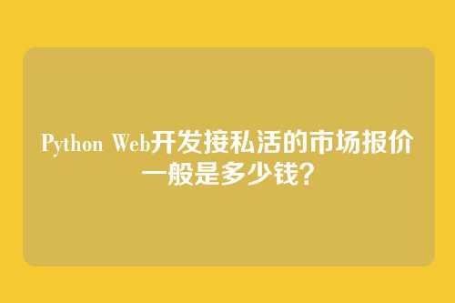 Python Web开发接私活的市场报价一般是多少钱？