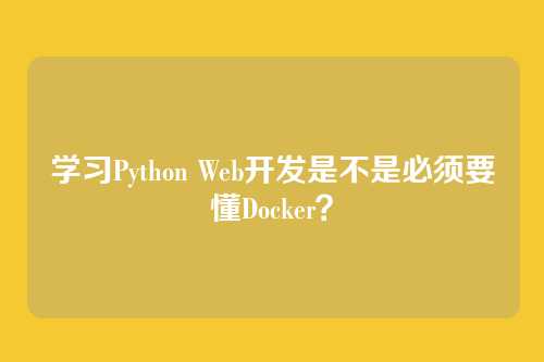 学习Python Web开发是不是必须要懂Docker？