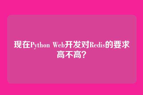 现在Python Web开发对Redis的要求高不高？