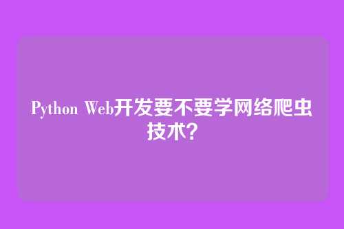 Python Web开发要不要学网络爬虫技术?