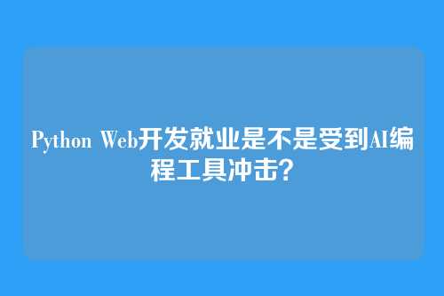 Python Web开发就业是不是受到AI编程工具冲击?