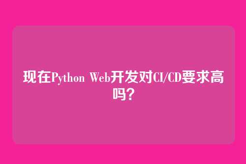 现在Python Web开发对CI/CD要求高吗?