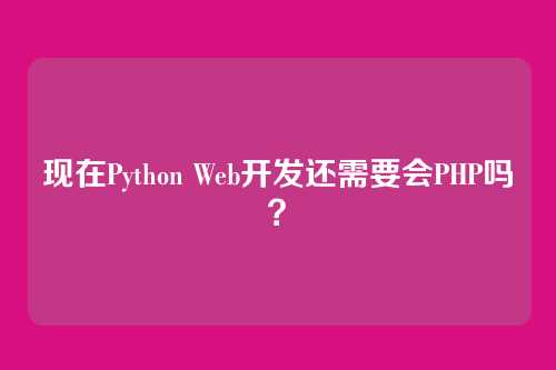 现在Python Web开发还需要会PHP吗？