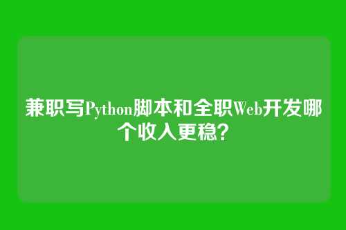 兼职写Python脚本和全职Web开发哪个收入更稳？