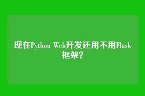 现在Python Web开发还用不用Flask框架？