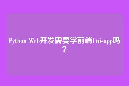 Python Web开发需要学前端Uni-app吗？