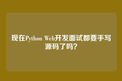 现在Python Web开发面试都要手写源码了吗?