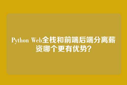 Python Web全栈和前端后端分离薪资哪个更有优势?