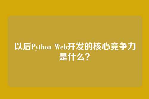 以后Python Web开发的核心竞争力是什么？