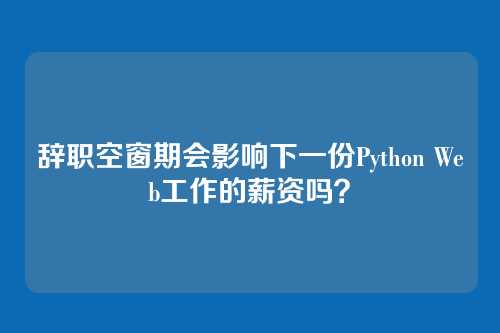 辞职空窗期会影响下一份Python Web工作的薪资吗？