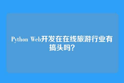 Python Web开发在在线旅游行业有搞头吗?