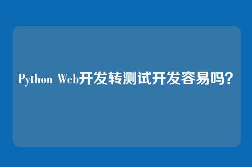 Python Web开发转测试开发容易吗?
