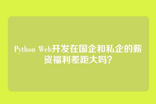 Python Web开发在国企和私企的薪资福利差距大吗？