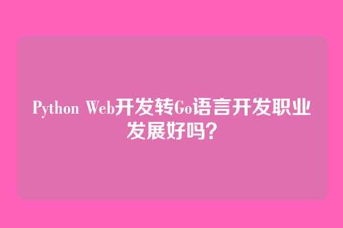 Python Web开发转Go语言开发职业发展好吗？