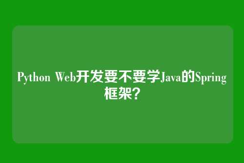Python Web开发要不要学Java的Spring框架？