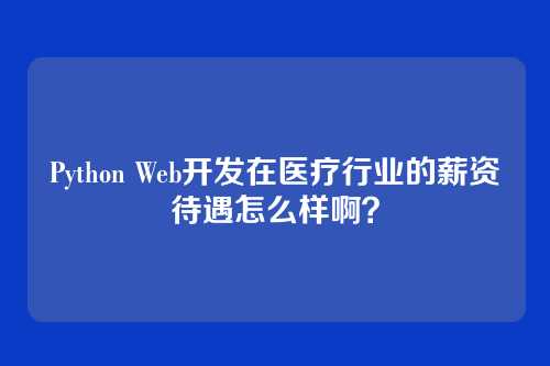 Python Web开发在医疗行业的薪资待遇怎么样啊?