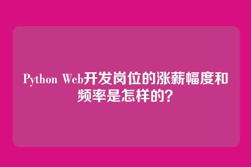Python Web开发岗位的涨薪幅度和频率是怎样的?