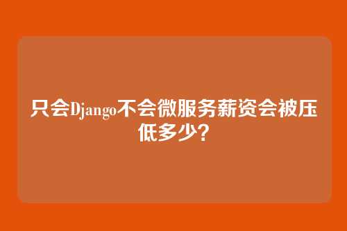 只会Django不会微服务薪资会被压低多少？