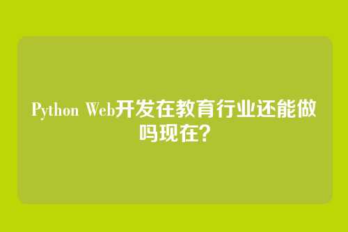 Python Web开发在教育行业还能做吗现在?