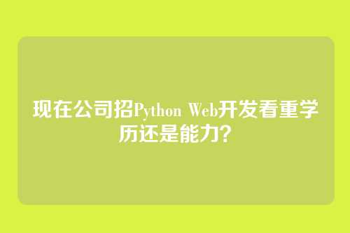 现在公司招Python Web开发看重学历还是能力?