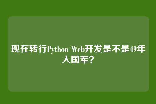 现在转行Python Web开发是不是49年入国军？