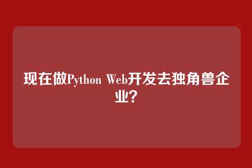 现在做Python Web开发去独角兽企业？