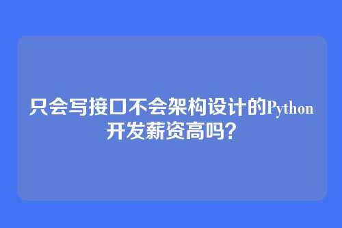只会写接口不会架构设计的Python开发薪资高吗？