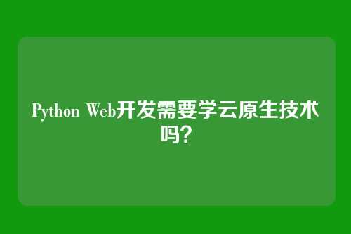 Python Web开发需要学云原生技术吗?