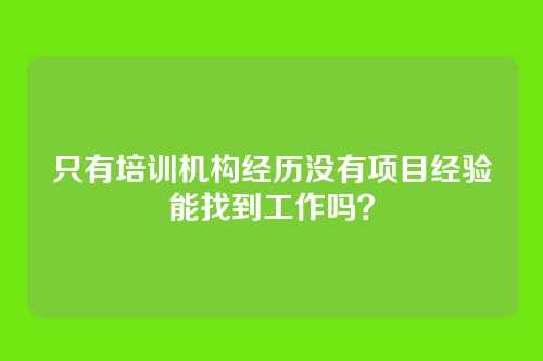 只有培训机构经历没有项目经验能找到工作吗？