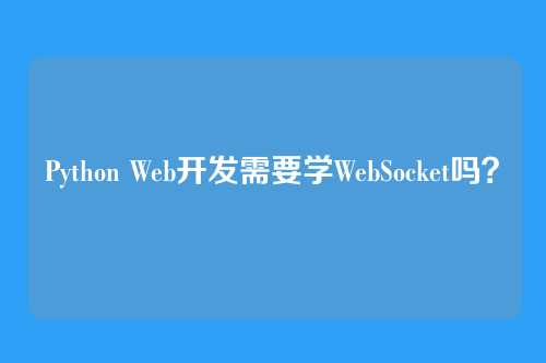 Python Web开发需要学WebSocket吗?