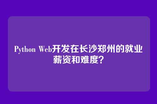Python Web开发在长沙郑州的就业薪资和难度?