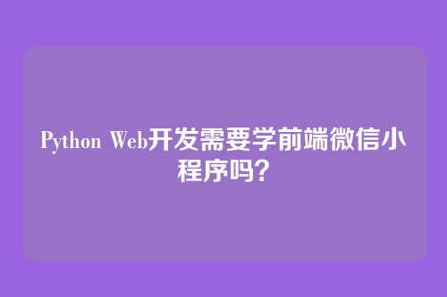 Python Web开发需要学前端微信小程序吗?