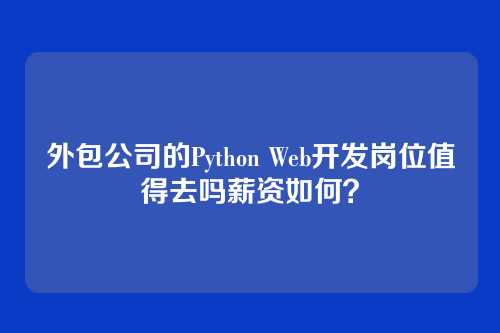 外包公司的Python Web开发岗位值得去吗薪资如何？